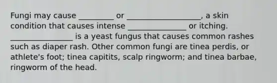 Fungi may cause _________ or ___________________, a skin condition that causes intense _______________ or itching. ________________ is a yeast fungus that causes common rashes such as diaper rash. Other common fungi are tinea perdis, or athlete's foot; tinea capitits, scalp ringworm; and tinea barbae, ringworm of the head.