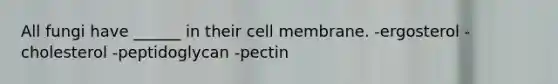 All fungi have ______ in their cell membrane. -ergosterol -cholesterol -peptidoglycan -pectin