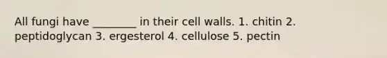 All fungi have ________ in their cell walls. 1. chitin 2. peptidoglycan 3. ergesterol 4. cellulose 5. pectin