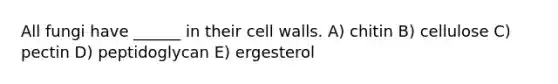 All fungi have ______ in their cell walls. A) chitin B) cellulose C) pectin D) peptidoglycan E) ergesterol