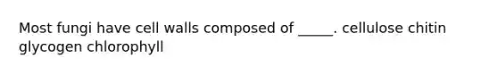 Most fungi have cell walls composed of _____. cellulose chitin glycogen chlorophyll