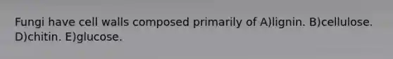 Fungi have cell walls composed primarily of A)lignin. B)cellulose. D)chitin. E)glucose.