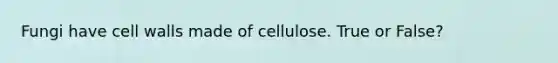 Fungi have cell walls made of cellulose. True or False?