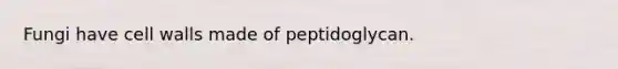 Fungi have cell walls made of peptidoglycan.