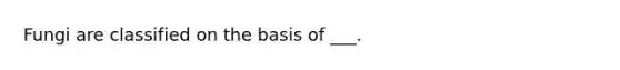 Fungi are classified on the basis of ___.