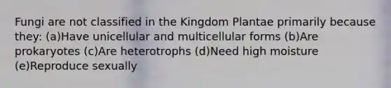 Fungi are not classified in the Kingdom Plantae primarily because they: (a)Have unicellular and multicellular forms (b)Are prokaryotes (c)Are heterotrophs (d)Need high moisture (e)Reproduce sexually