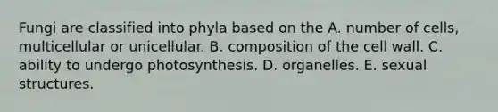 Fungi are classified into phyla based on the A. number of cells, multicellular or unicellular. B. composition of the cell wall. C. ability to undergo photosynthesis. D. organelles. E. sexual structures.