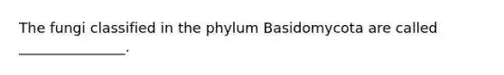 The fungi classified in the phylum Basidomycota are called _______________.