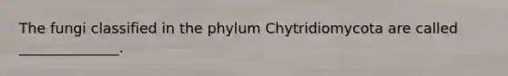 The fungi classified in the phylum Chytridiomycota are called ______________.