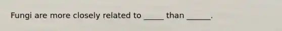 Fungi are more closely related to _____ than ______.