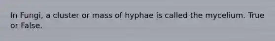 In Fungi, a cluster or mass of hyphae is called the mycelium. True or False.