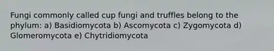 Fungi commonly called cup fungi and truffles belong to the phylum: a) Basidiomycota b) Ascomycota c) Zygomycota d) Glomeromycota e) Chytridiomycota