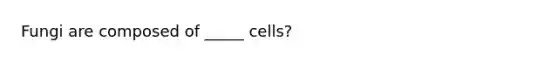 Fungi are composed of _____ cells?