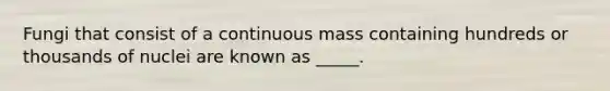 Fungi that consist of a continuous mass containing hundreds or thousands of nuclei are known as _____.