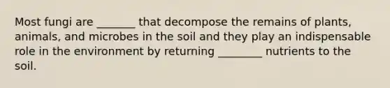 Most fungi are _______ that decompose the remains of plants, animals, and microbes in the soil and they play an indispensable role in the environment by returning ________ nutrients to the soil.