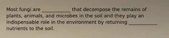 Most fungi are ____________ that decompose the remains of plants, animals, and microbes in the soil and they play an indispensable role in the environment by returning ____________ nutrients to the soil.