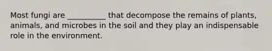 Most fungi are __________ that decompose the remains of plants, animals, and microbes in the soil and they play an indispensable role in the environment.