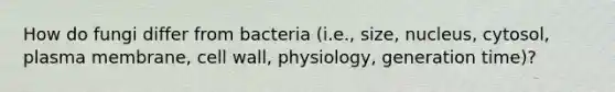 How do fungi differ from bacteria (i.e., size, nucleus, cytosol, plasma membrane, cell wall, physiology, generation time)?