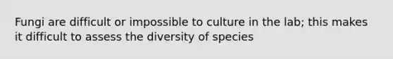 Fungi are difficult or impossible to culture in the lab; this makes it difficult to assess the diversity of species