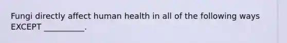 Fungi directly affect human health in all of the following ways EXCEPT __________.