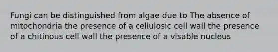 Fungi can be distinguished from algae due to The absence of mitochondria the presence of a cellulosic cell wall the presence of a chitinous cell wall the presence of a visable nucleus