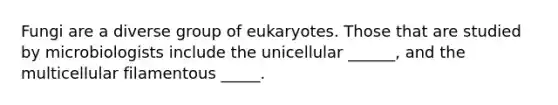 Fungi are a diverse group of eukaryotes. Those that are studied by microbiologists include the unicellular ______, and the multicellular filamentous _____.