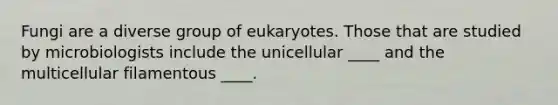 Fungi are a diverse group of eukaryotes. Those that are studied by microbiologists include the unicellular ____ and the multicellular filamentous ____.