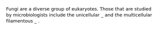 Fungi are a diverse group of eukaryotes. Those that are studied by microbiologists include the unicellular _ and the multicellular filamentous _ .