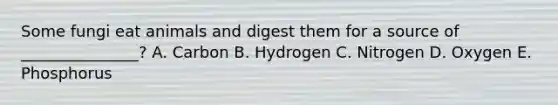 Some fungi eat animals and digest them for a source of _______________? A. Carbon B. Hydrogen C. Nitrogen D. Oxygen E. Phosphorus