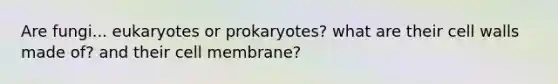 Are fungi... eukaryotes or prokaryotes? what are their cell walls made of? and their cell membrane?