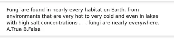 Fungi are found in nearly every habitat on Earth, from environments that are very hot to very cold and even in lakes with high salt concentrations . . . fungi are nearly everywhere. A.True B.False