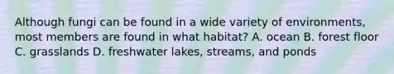 Although fungi can be found in a wide variety of environments, most members are found in what habitat? A. ocean B. forest floor C. grasslands D. freshwater lakes, streams, and ponds