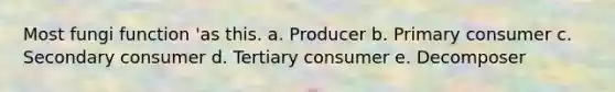 Most fungi function 'as this. a. Producer b. Primary consumer c. Secondary consumer d. Tertiary consumer e. Decomposer