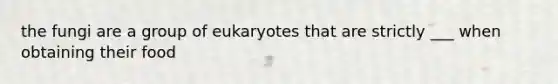 the fungi are a group of eukaryotes that are strictly ___ when obtaining their food