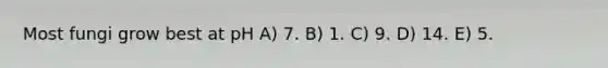 Most fungi grow best at pH A) 7. B) 1. C) 9. D) 14. E) 5.