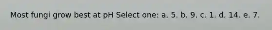 Most fungi grow best at pH Select one: a. 5. b. 9. c. 1. d. 14. e. 7.