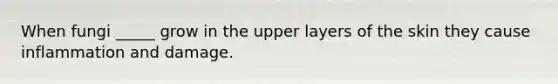 When fungi _____ grow in the upper layers of the skin they cause inflammation and damage.