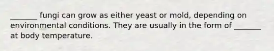 _______ fungi can grow as either yeast or mold, depending on environmental conditions. They are usually in the form of _______ at body temperature.