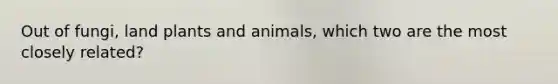 Out of fungi, land plants and animals, which two are the most closely related?