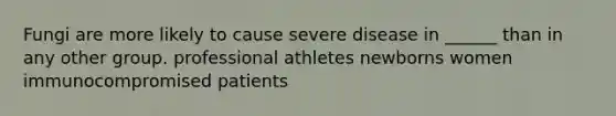 Fungi are more likely to cause severe disease in ______ than in any other group. professional athletes newborns women immunocompromised patients