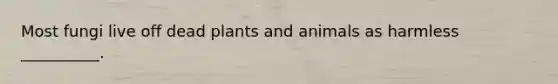 Most fungi live off dead plants and animals as harmless __________.