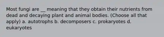 Most fungi are __ meaning that they obtain their nutrients from dead and decaying plant and animal bodies. (Choose all that apply) a. autotrophs b. decomposers c. prokaryotes d. eukaryotes