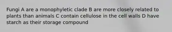 Fungi A are a monophyletic clade B are more closely related to plants than animals C contain cellulose in the cell walls D have starch as their storage compound