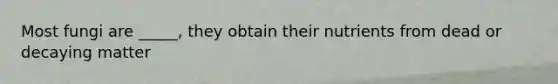 Most fungi are _____, they obtain their nutrients from dead or decaying matter