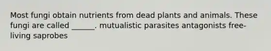 Most fungi obtain nutrients from dead plants and animals. These fungi are called ______. mutualistic parasites antagonists free-living saprobes