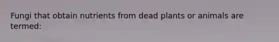 Fungi that obtain nutrients from dead plants or animals are termed: