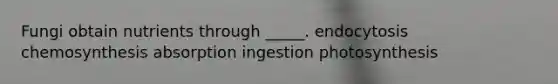 Fungi obtain nutrients through _____. endocytosis chemosynthesis absorption ingestion photosynthesis