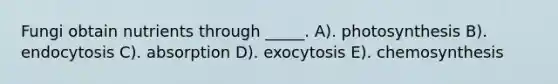 Fungi obtain nutrients through _____. A). photosynthesis B). endocytosis C). absorption D). exocytosis E). chemosynthesis