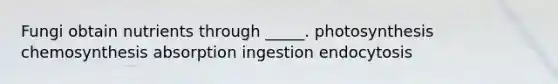 Fungi obtain nutrients through _____. photosynthesis chemosynthesis absorption ingestion endocytosis