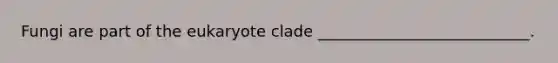 Fungi are part of the eukaryote clade ___________________________.